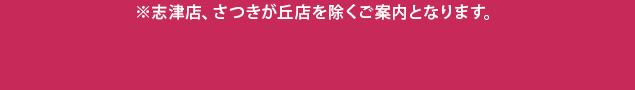 ※志津店、さつきヶ丘店を除くご案内となります。